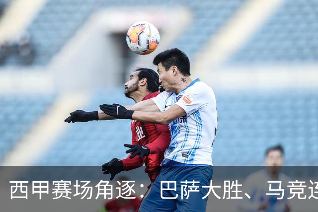 西甲赛场角逐：巴萨大胜、马竞连胜，积分榜风云变幻